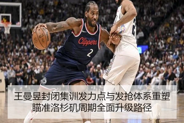 王曼昱封闭集训发力点与发抢体系重塑瞄准洛杉矶周期全面升级路径