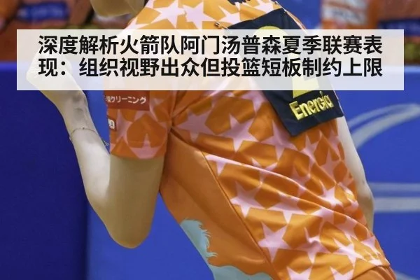 深度解析火箭队阿门汤普森夏季联赛表现：组织视野出众但投篮短板制约上限