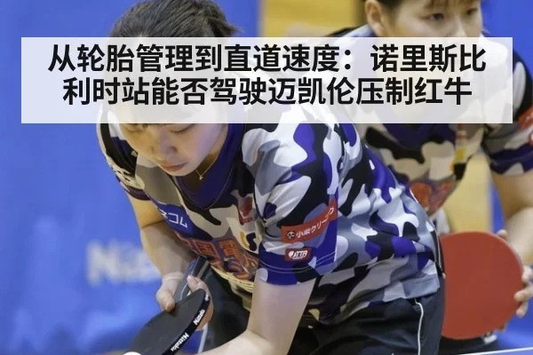 从轮胎管理到直道速度：诺里斯比利时站能否驾驶迈凯伦压制红牛