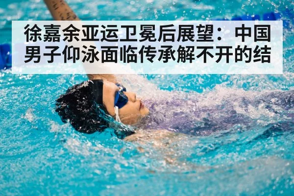 徐嘉余亚运卫冕后展望：中国男子仰泳面临传承解不开的结