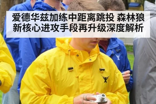爱德华兹加练中距离跳投 森林狼新核心进攻手段再升级深度解析