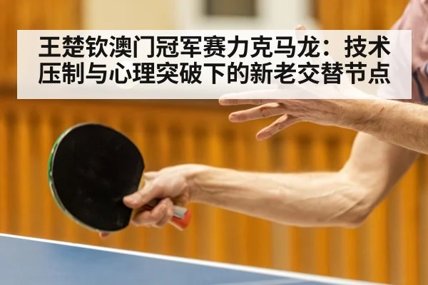 王楚钦澳门冠军赛力克马龙:技术压制与心理突破下的新老交替节点