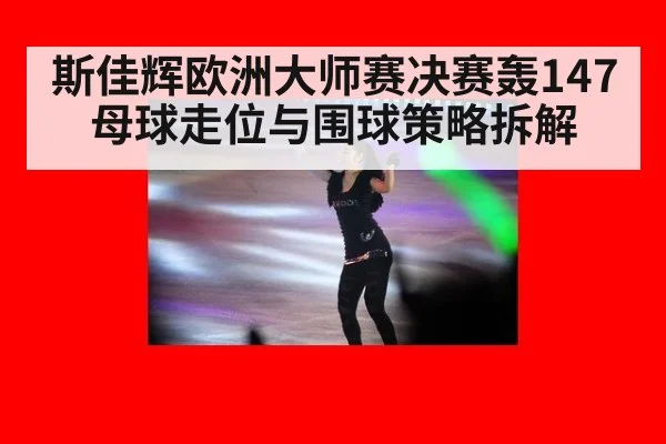 斯佳辉欧洲大师赛决赛轰147 母球走位与围球策略拆解