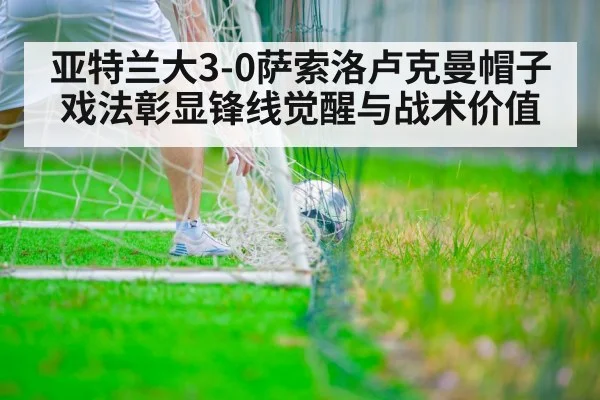 亚特兰大3-0萨索洛卢克曼帽子戏法彰显锋线觉醒与战术价值