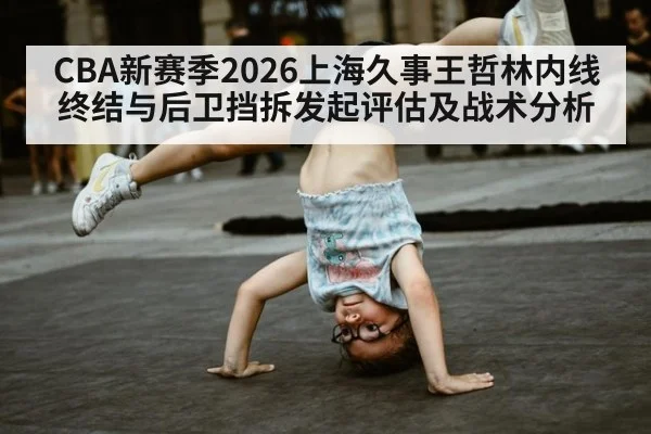 CBA新赛季2026上海久事王哲林内线终结与后卫挡拆发起评估及战术分析