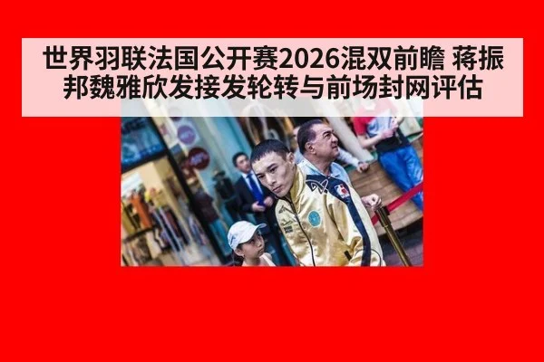 世界羽联法国公开赛2026混双前瞻 蒋振邦魏雅欣发接发轮转与前场封网评估