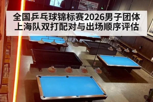 全国乒乓球锦标赛2026男子团体上海队双打配对与出场顺序评估