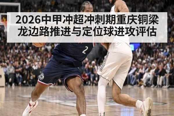 2026中甲冲超冲刺期重庆铜梁龙边路推进与定位球进攻评估