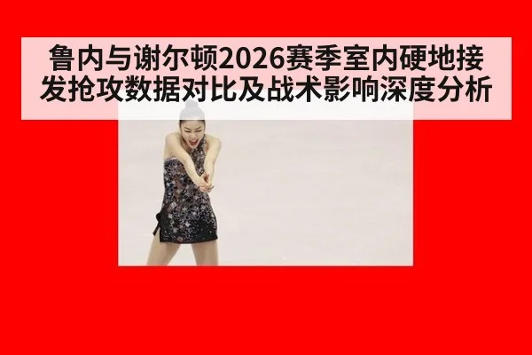 鲁内与谢尔顿2026赛季室内硬地接发抢攻数据对比及战术影响深度分析