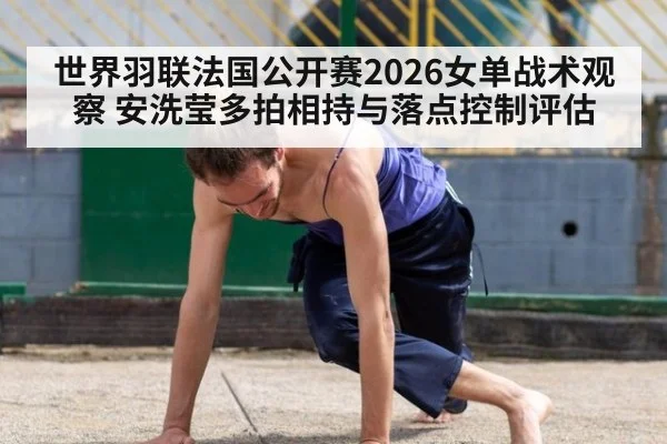 世界羽联法国公开赛2026女单战术观察 安洗莹多拍相持与落点控制评估
