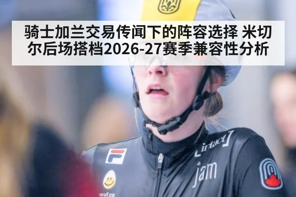 骑士加兰交易传闻下的阵容选择 米切尔后场搭档2026-27赛季兼容性分析