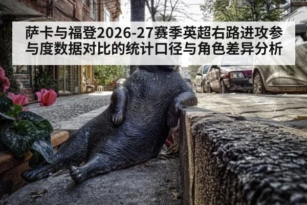 萨卡与福登2026-27赛季英超右路进攻参与度数据对比的统计口径与角色差异分析